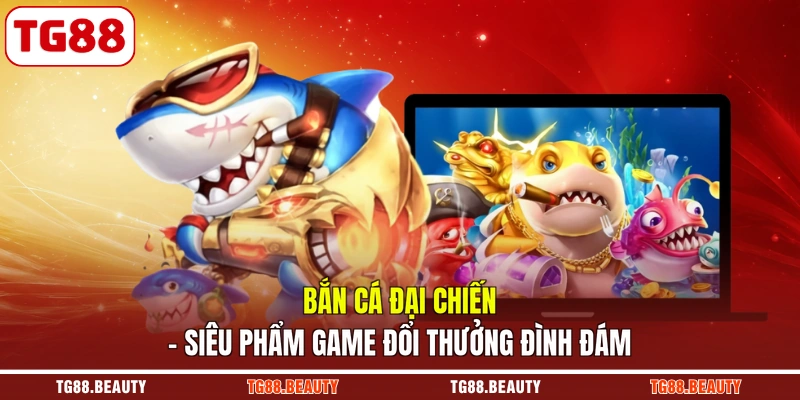 Bắn Cá Đại Chiến - Siêu Phẩm Game Đổi Thưởng Đình Đám