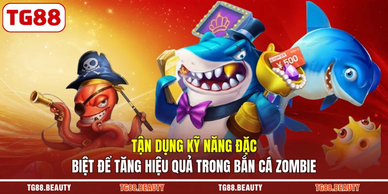 Tận dụng kỹ năng đặc biệt để tăng hiệu quả trong bắn cá Zombie